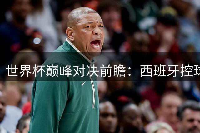 世界杯巅峰对决前瞻：西班牙控球哲学遭遇阿根廷全能中场绞杀