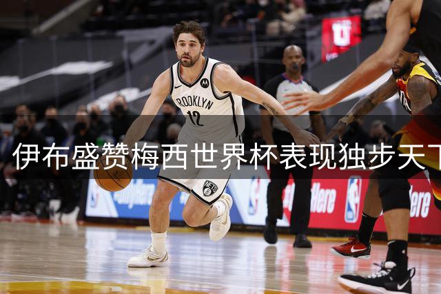 伊布盛赞梅西世界杯表现独步天下 罗德里再认证球王历史地位